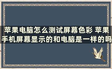 苹果电脑怎么测试屏幕色彩 苹果手机屏幕显示的和电脑是一样的吗